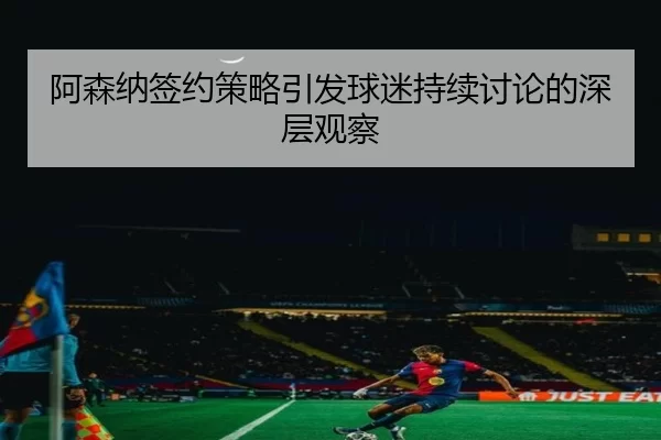阿森纳签约策略引发球迷持续讨论的深层观察