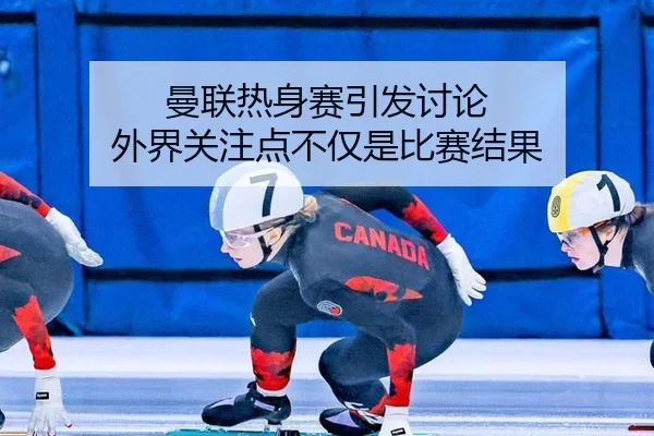 曼联热身赛引发讨论 外界关注点不仅是比赛结果